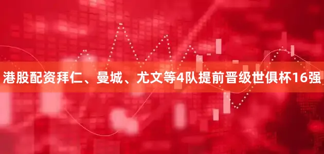 港股配资拜仁、曼城、尤文等4队提前晋级世俱杯16强