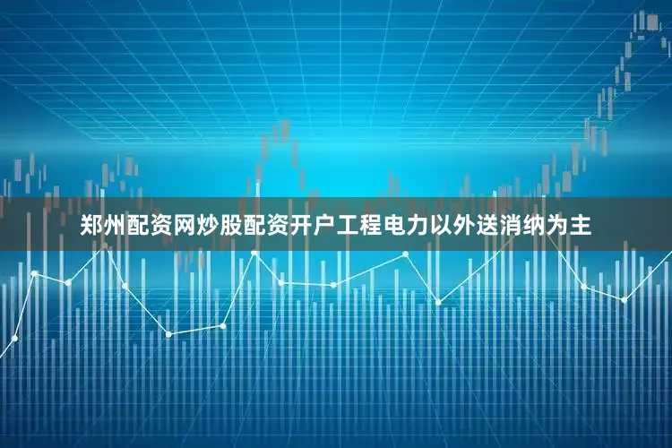 郑州配资网炒股配资开户工程电力以外送消纳为主