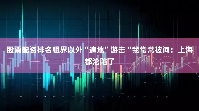 股票配资排名租界以外“遍地”游击“我常常被问：上海都沦陷了