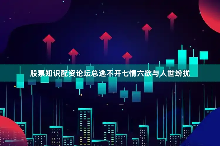 股票知识配资论坛总逃不开七情六欲与人世纷扰