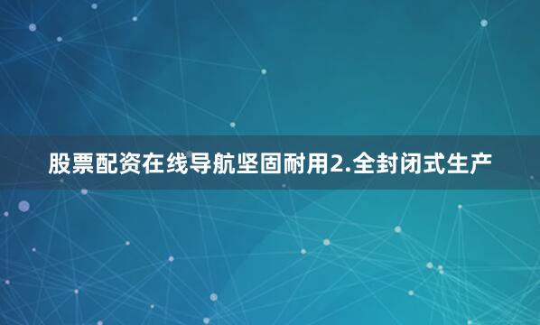股票配资在线导航坚固耐用2.全封闭式生产
